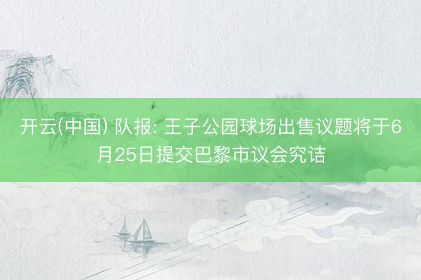 开云(中国) 队报: 王子公园球场出售议题将于6月25日提交巴黎市议会究诘