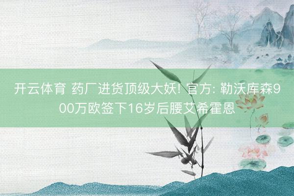 开云体育 药厂进货顶级大妖! 官方: 勒沃库森900万欧签下16岁后腰艾希霍恩