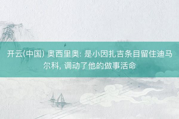 开云(中国) 奥西里奥: 是小因扎吉条目留住迪马尔科， 调动了他的做事活命