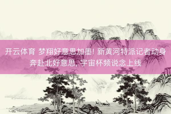 开云体育 梦翔好意思加墨! 新黄河特派记者动身奔赴北好意思, 宇宙杯频说念上线