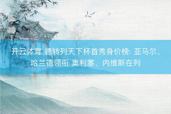 开云体育 德转列天下杯首秀身价榜: 亚马尔、哈兰德领衔 奥利塞、内维斯在列