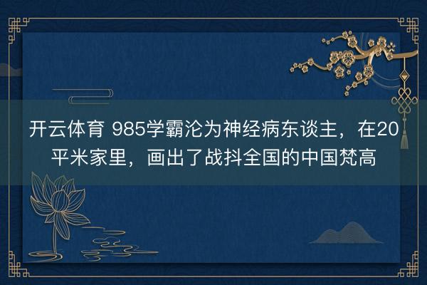 开云体育 985学霸沦为神经病东谈主，在20平米家里，画出了战抖全国的中国梵高