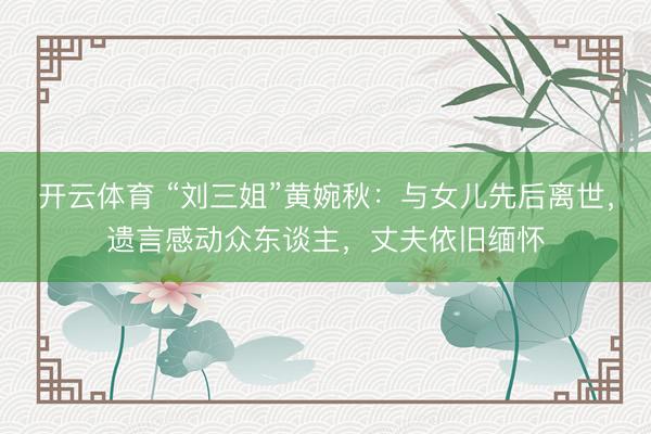 开云体育 “刘三姐”黄婉秋：与女儿先后离世，遗言感动众东谈主，丈夫依旧缅怀