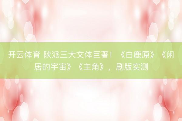 开云体育 陕派三大文体巨著！《白鹿原》《闲居的宇宙》《主角》，剧版实测