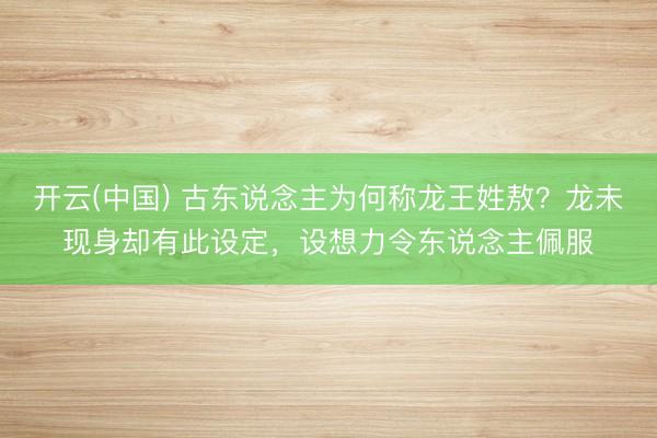 开云(中国) 古东说念主为何称龙王姓敖?龙未现身却有此设定,设想力令东说念主佩服