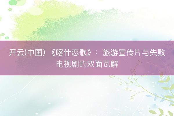 开云(中国) 《喀什恋歌》：旅游宣传片与失败电视剧的双面瓦解