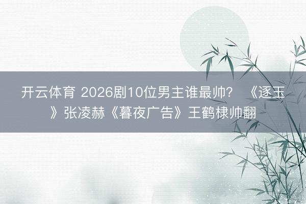 开云体育 2026剧10位男主谁最帅？ 《逐玉》张凌赫《暮夜广告》王鹤棣帅翻