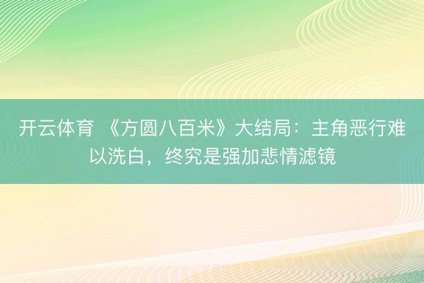 开云体育 《方圆八百米》大结局：主角恶行难以洗白，终究是强加悲情滤镜