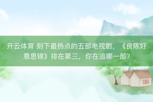 开云体育 刻下最热点的五部电视剧，《良陈好意思锦》排在第三，你在追哪一部？