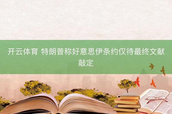 开云体育 特朗普称好意思伊条约仅待最终文献敲定