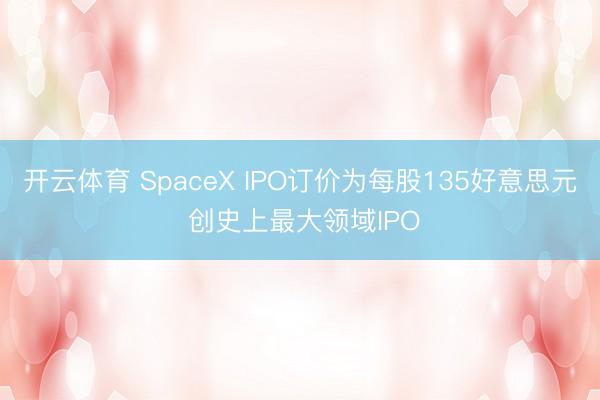 开云体育 SpaceX IPO订价为每股135好意思元 创史上最大领域IPO