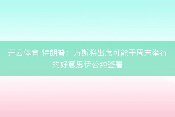 开云体育 特朗普：万斯将出席可能于周末举行的好意思伊公约签署