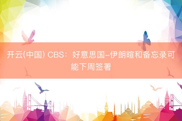 开云(中国) CBS：好意思国-伊朗暄和备忘录可能下周签署