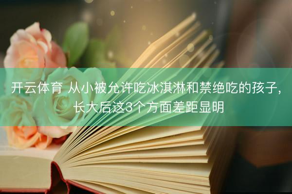 开云体育 从小被允许吃冰淇淋和禁绝吃的孩子， 长大后这3个方面差距显明