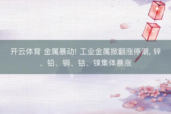 开云体育 金属暴动! 工业金属掀翻涨停潮， 锌、铅、铜、钴、镍集体暴涨