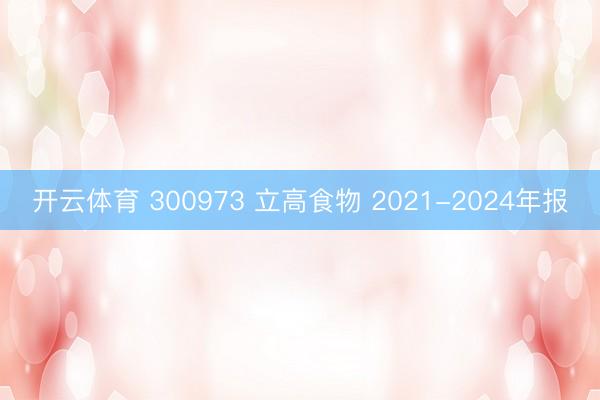 开云体育 300973 立高食物 2021-2024年报