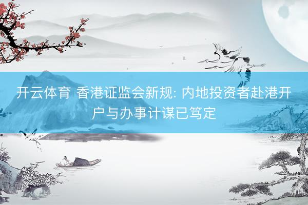 开云体育 香港证监会新规: 内地投资者赴港开户与办事计谋已笃定