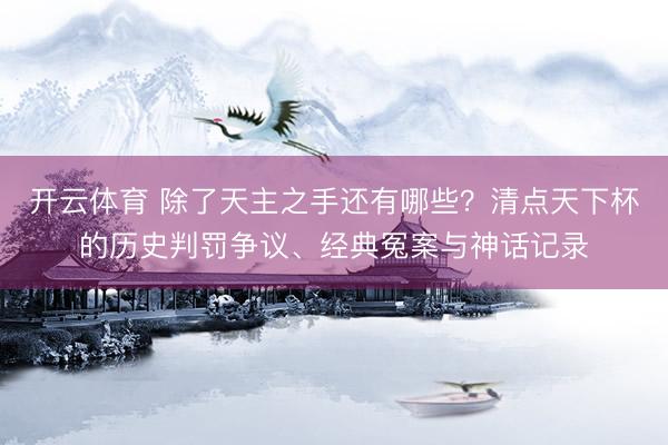 开云体育 除了天主之手还有哪些?清点天下杯的历史判罚争议、经典冤案与神话记录