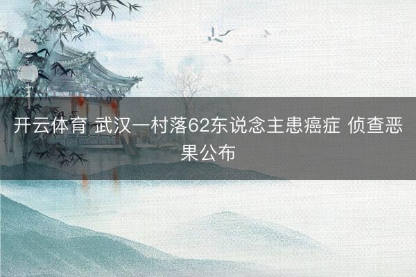 开云体育 武汉一村落62东说念主患癌症 侦查恶果公布