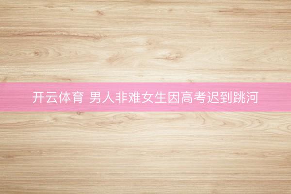 开云体育 男人非难女生因高考迟到跳河