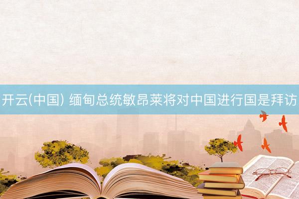 开云(中国) 缅甸总统敏昂莱将对中国进行国是拜访