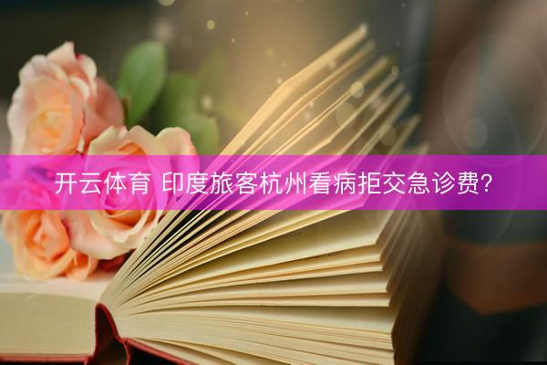 开云体育 印度旅客杭州看病拒交急诊费？
