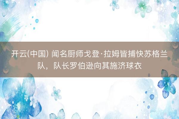开云(中国) 闻名厨师戈登·拉姆皆捕快苏格兰队,队长罗伯逊向其施济球衣