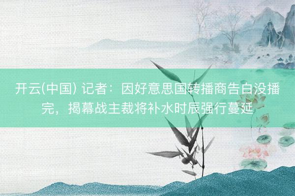 开云(中国) 记者:因好意思国转播商告白没播完,揭幕战主裁将补水时辰强行蔓延