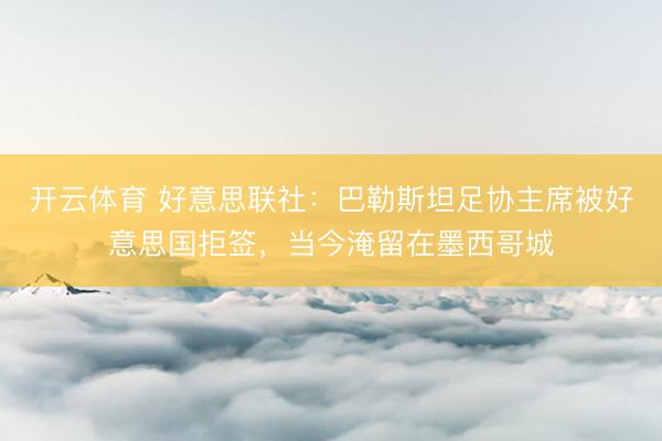 开云体育 好意思联社:巴勒斯坦足协主席被好意思国拒签,当今淹留在墨西哥城