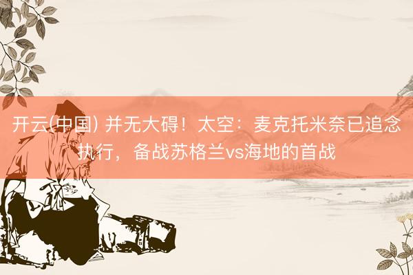 开云(中国) 并无大碍！太空：麦克托米奈已追念执行，备战苏格兰vs海地的首战