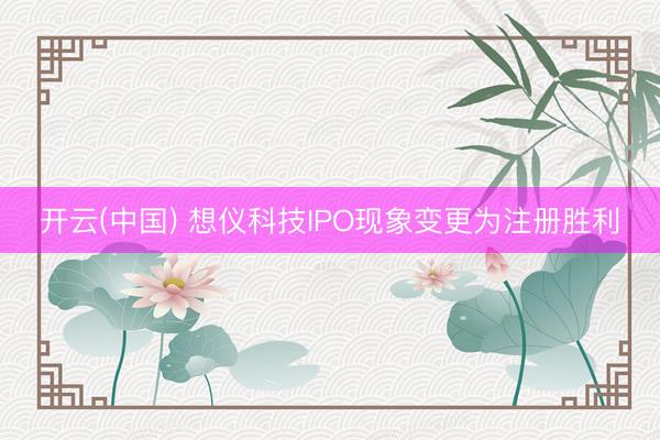开云(中国) 想仪科技IPO现象变更为注册胜利