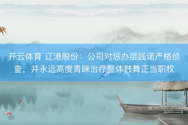 开云体育 辽港股份：公司对惩办层践诺严格侦查，并永远高度青睐治疗整体鼓舞正当职权