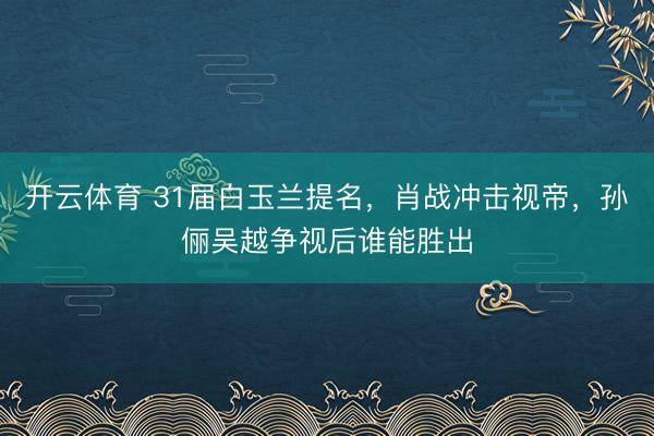 开云体育 31届白玉兰提名，肖战冲击视帝，孙俪吴越争视后谁能胜出