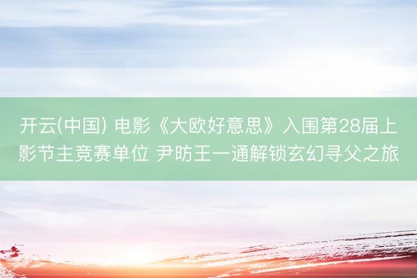 开云(中国) 电影《大欧好意思》入围第28届上影节主竞赛单位 尹昉王一通解锁玄幻寻父之旅