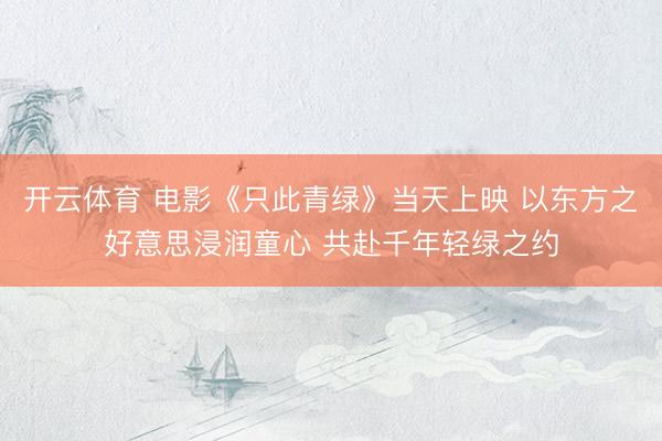 开云体育 电影《只此青绿》当天上映 以东方之好意思浸润童心 共赴千年轻绿之约