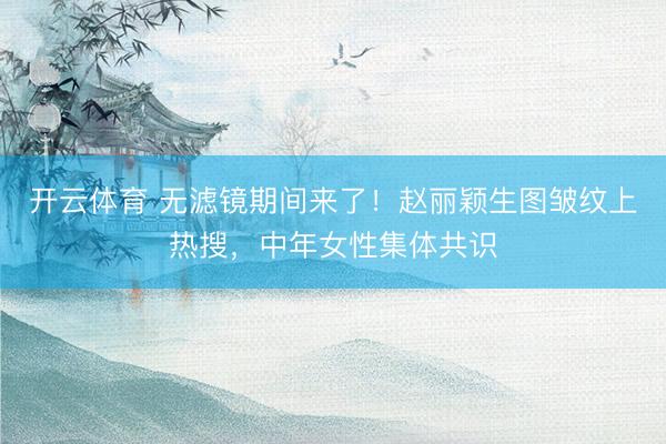 开云体育 无滤镜期间来了！赵丽颖生图皱纹上热搜，中年女性集体共识