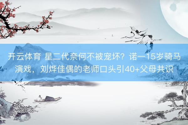 开云体育 星二代奈何不被宠坏？诺一15岁骑马演戏，刘烨佳偶的老师口头引40+父母共识