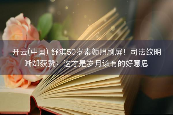 开云(中国) 舒淇50岁素颜照刷屏！司法纹明晰却获赞：这才是岁月该有的好意思