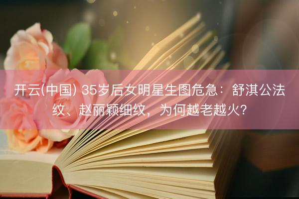 开云(中国) 35岁后女明星生图危急：舒淇公法纹、赵丽颖细纹，为何越老越火？