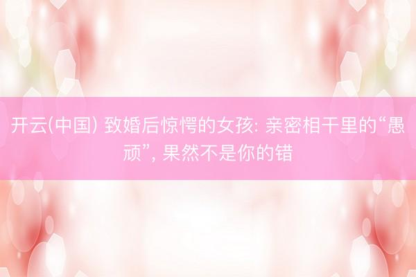 开云(中国) 致婚后惊愕的女孩: 亲密相干里的“愚顽”， 果然不是你的错