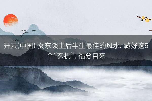 开云(中国) 女东谈主后半生最佳的风水: 藏好这5个“玄机”， 福分自来