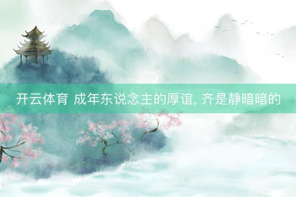 开云体育 成年东说念主的厚谊， 齐是静暗暗的