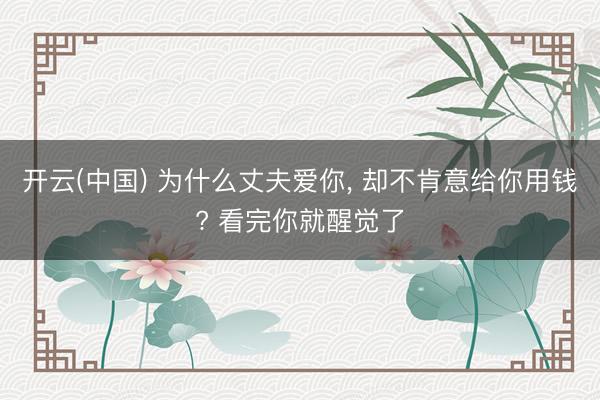 开云(中国) 为什么丈夫爱你， 却不肯意给你用钱? 看完你就醒觉了
