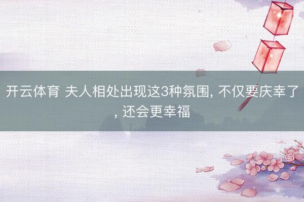 开云体育 夫人相处出现这3种氛围， 不仅要庆幸了， 还会更幸福
