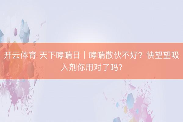 开云体育 天下哮喘日｜哮喘散伙不好？快望望吸入剂你用对了吗？