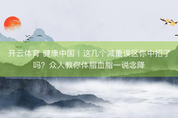 开云体育 健康中国丨这几个减重误区你中招了吗？众人教你体脂血脂一说念降