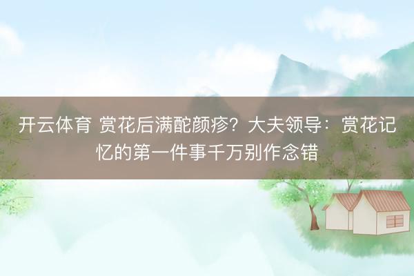开云体育 赏花后满酡颜疹？大夫领导：赏花记忆的第一件事千万别作念错
