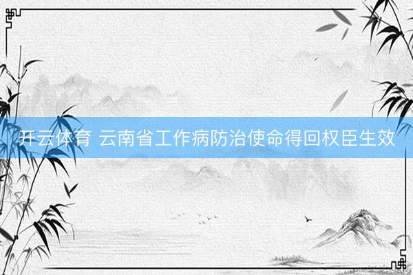 开云体育 云南省工作病防治使命得回权臣生效