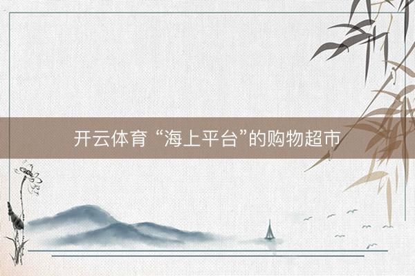 开云体育 “海上平台”的购物超市