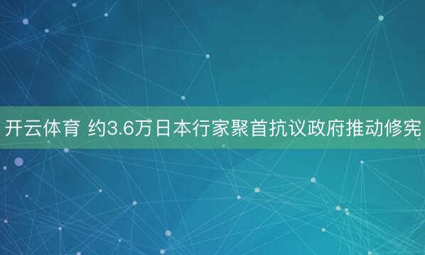 开云体育 约3.6万日本行家聚首抗议政府推动修宪